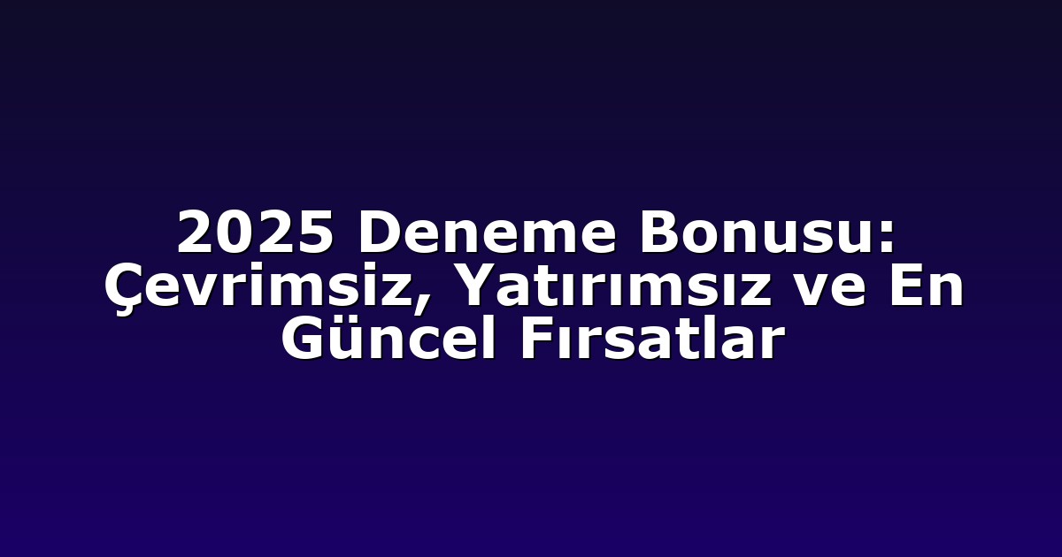 2025 Deneme Bonusu: Çevrimsiz, Yatırımsız ve En Güncel Fırsatlar