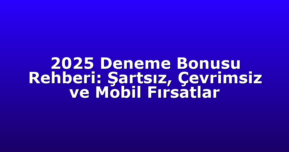 2025 Deneme Bonusu Rehberi: Şartsız, Çevrimsiz ve Mobil Fırsatlar