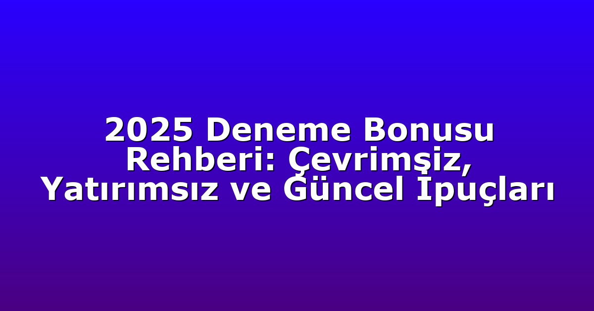 2025 Deneme Bonusu Rehberi: Çevrimsiz, Yatırımsız ve Güncel İpuçları