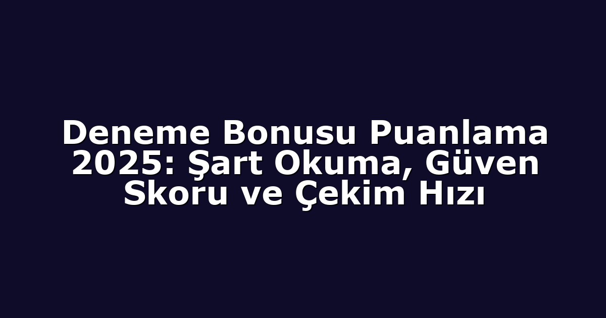 Deneme Bonusu Puanlama 2025: Şart Okuma, Güven Skoru ve Çekim Hızı